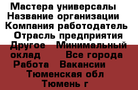 Мастера-универсалы › Название организации ­ Компания-работодатель › Отрасль предприятия ­ Другое › Минимальный оклад ­ 1 - Все города Работа » Вакансии   . Тюменская обл.,Тюмень г.